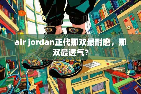 air jordan正代那双最耐磨，那双最透气？