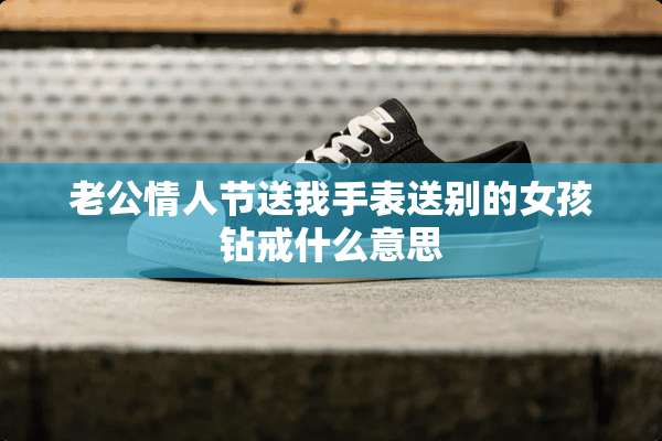 老公**节送我手表送别的女孩钻戒什么意思