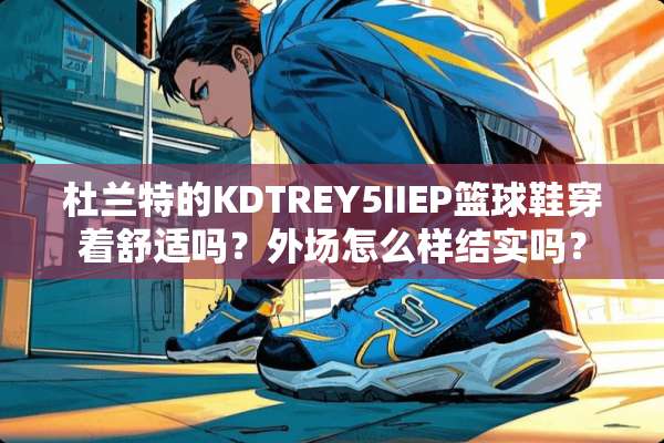 杜兰特的KDTREY5IIEP篮球鞋穿着舒适吗？外场怎么样结实吗？