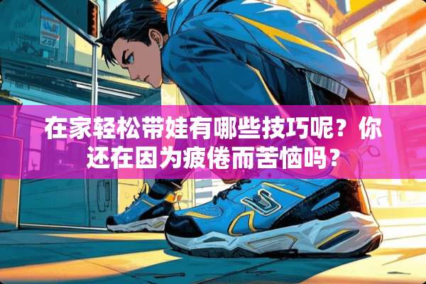 在家轻松带娃有哪些技巧呢？你还在因为疲倦而苦恼吗？