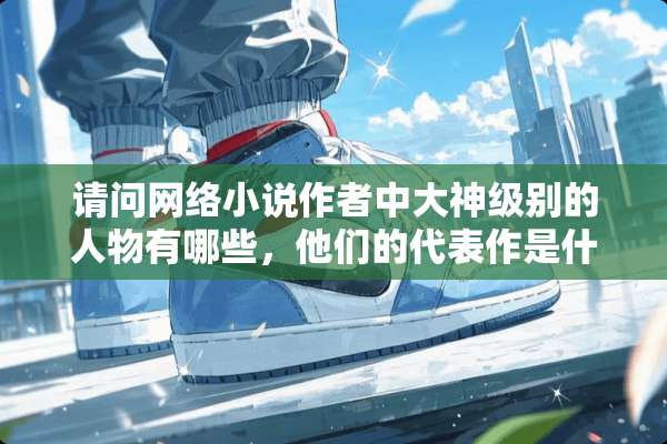 请问网络小说作者中大神级别的人物有哪些，他们的代表作是什么