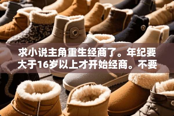 求小说主角重生经商了。年纪要大于16岁以上才开始经商。不要过多写学校生活