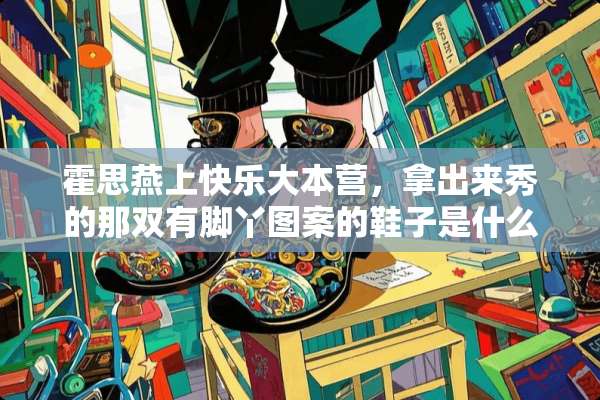 霍思燕上快乐大本营，拿出来秀的那双有脚丫图案的鞋子是什么的？