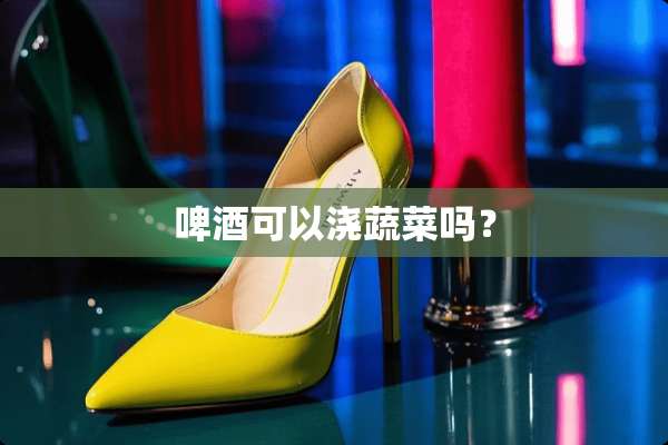 啤酒可以浇蔬菜吗？