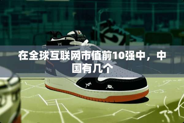 在全球互联网市值前10强中，中国有几个