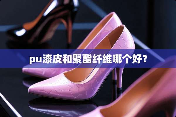 pu漆皮和聚酯纤维哪个好？