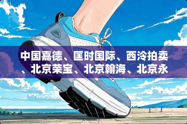 中国嘉德、匡时国际、西泠拍卖、北京荣宝、北京翰海、北京永乐、