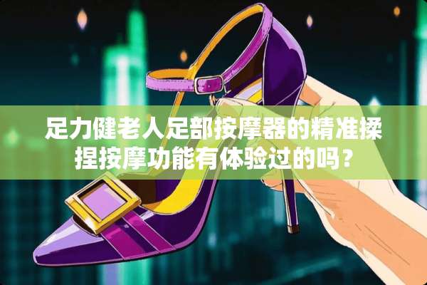 足力健老人足部按摩器的精准揉捏按摩功能有体验过的吗？