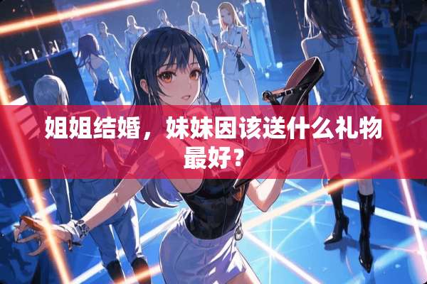姐姐结婚，妹妹因该送什么礼物最好？
