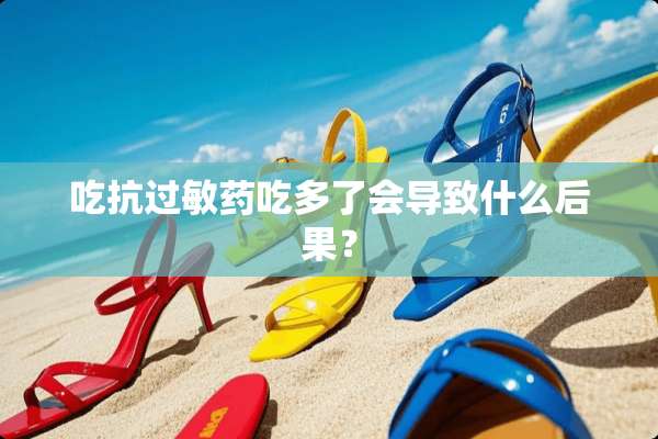吃抗过敏药吃多了会导致什么后果？