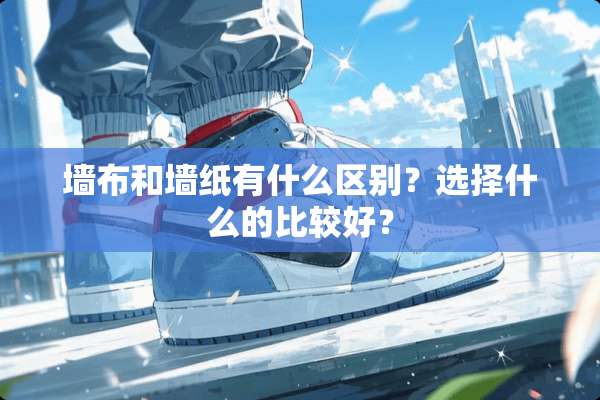 墙布和墙纸有什么区别？选择什么的比较好？