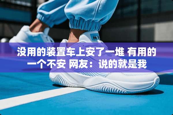 没用的装置车上安了一堆 有用的一个不安 网友：说的就是我