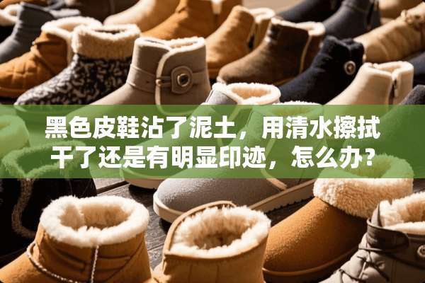 黑色皮鞋沾了泥土，用清水擦拭干了还是有明显印迹，怎么办？