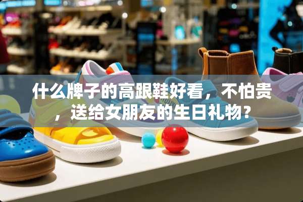 什么牌子的高跟鞋好看，不怕贵，送给女朋友的生日礼物？