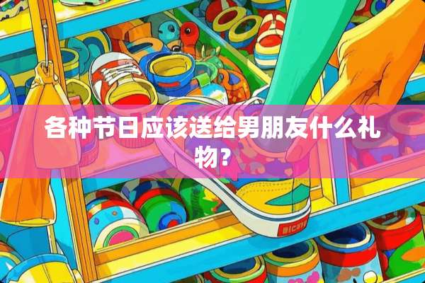 各种节日应该送给男朋友什么礼物？