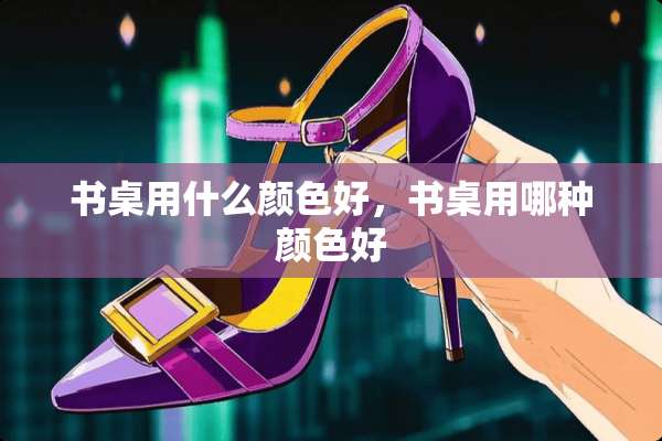 书桌用什么颜色好，书桌用哪种颜色好