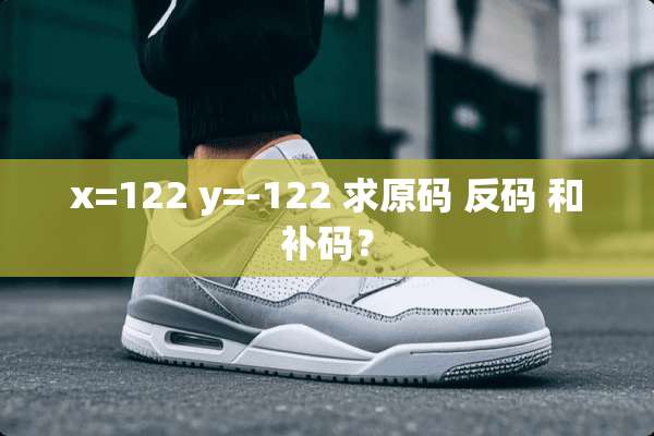 x=122 y=-122 求原码 反码 和补码？