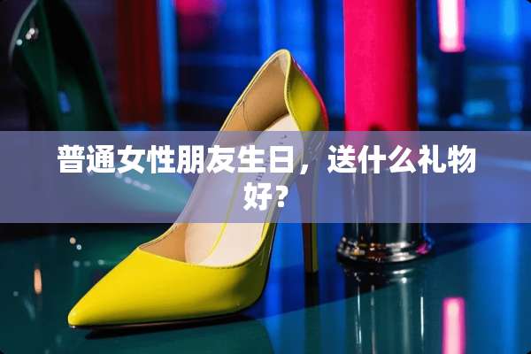 普通女性朋友生日，送什么礼物好？