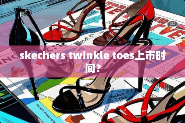 skechers twinkle toes上市时间？
