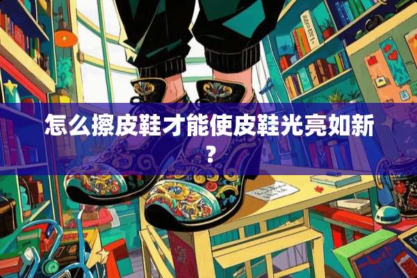 怎么擦皮鞋才能使皮鞋光亮如新？
