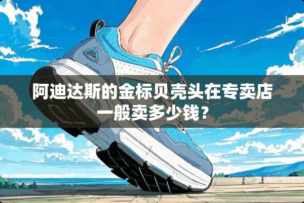 阿迪达斯的金标贝壳头在专卖店一般卖多少钱？