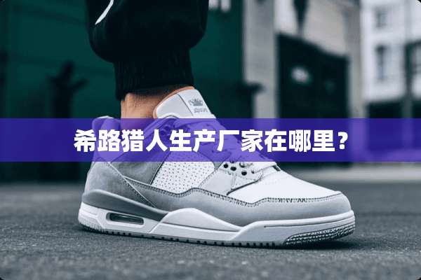 希路猎人生产厂家在哪里？