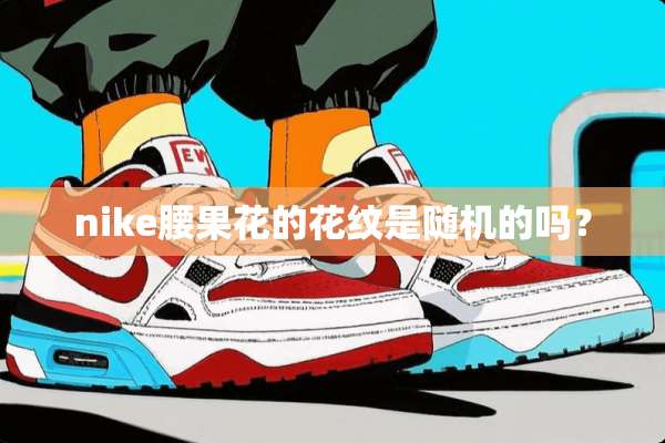 nike腰果花的花纹是随机的吗？