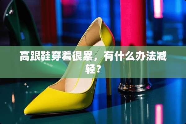 高跟鞋穿着很累，有什么办法减轻？
