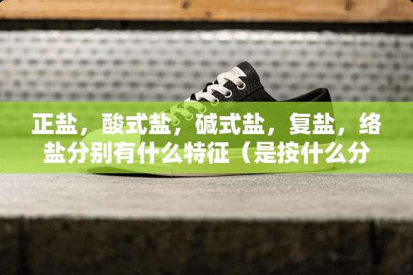 正盐，酸式盐，碱式盐，复盐，络盐分别有什么特征（是按什么分类的）