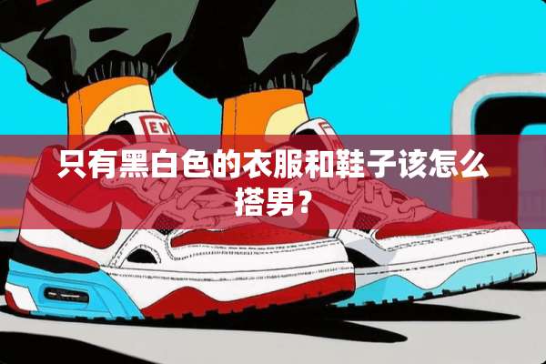 只有黑白色的衣服和鞋子该怎么搭男？