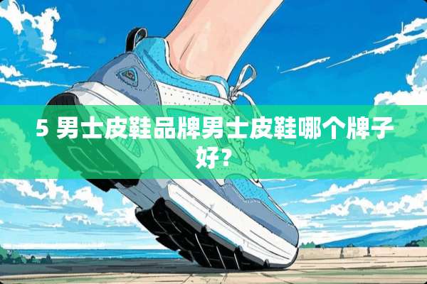 5 男士皮鞋品牌男士皮鞋哪个牌子好？