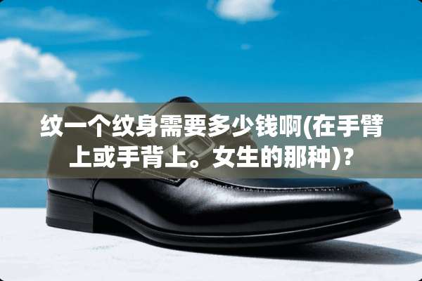 纹一个纹身需要多少钱啊(在手臂上或手背上。女生的那种)？