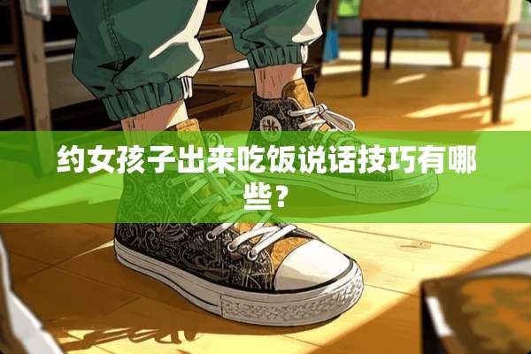 约女孩子出来吃饭说话技巧有哪些？