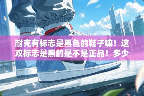 耐克有标志是黑色的鞋子嘛！这双标志是黑的是不是正品！多少钱？