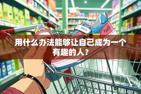 用什么办法能够让自己成为一个有趣的人？