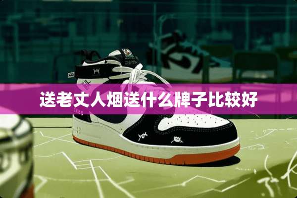 送老丈人烟送什么牌子比较好