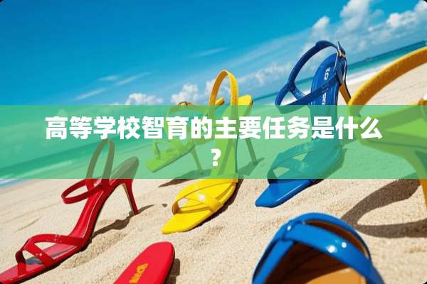 高等学校智育的主要任务是什么？