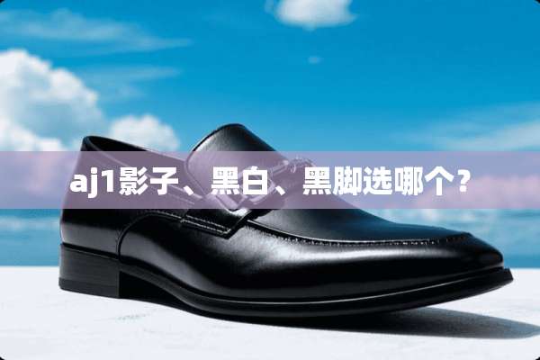 aj1影子、黑白、黑脚选哪个？
