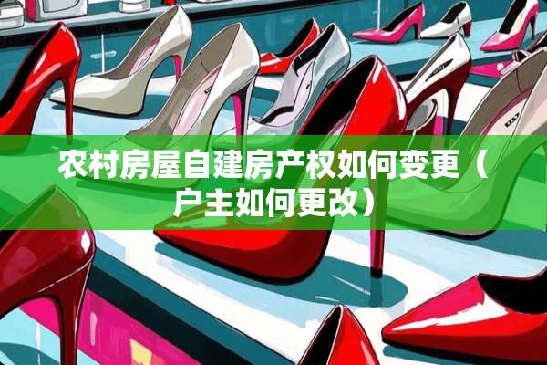 农村房屋自建房产权如何变更（户主如何更改）
