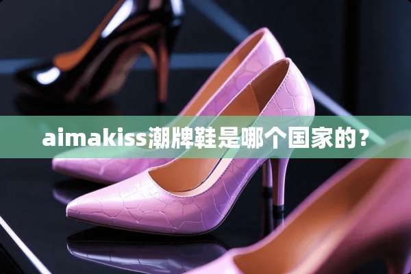 aimakiss潮牌鞋是哪个国家的？