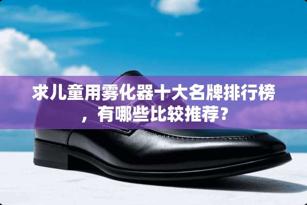 求儿童用雾化器十大名牌排行榜，有哪些比较推荐？