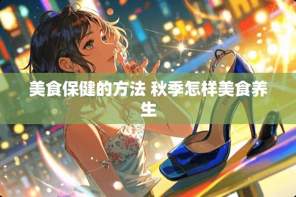 美食保健的方法 秋季怎样美食养生