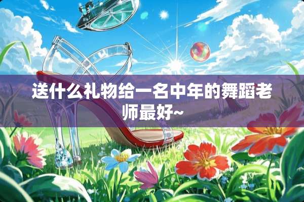送什么礼物给一名中年的舞蹈老师最好~