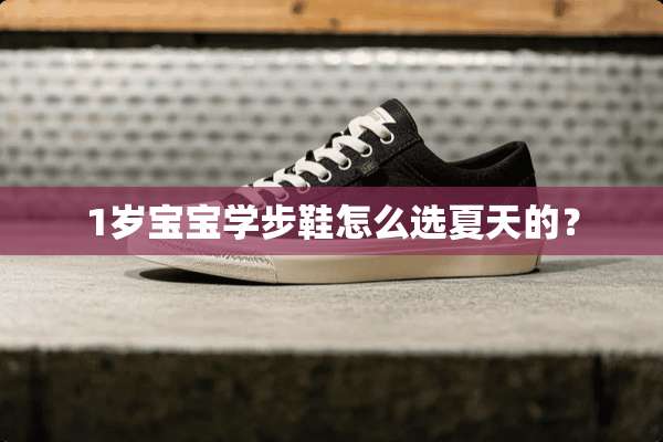 1岁宝宝学步鞋怎么选夏天的？