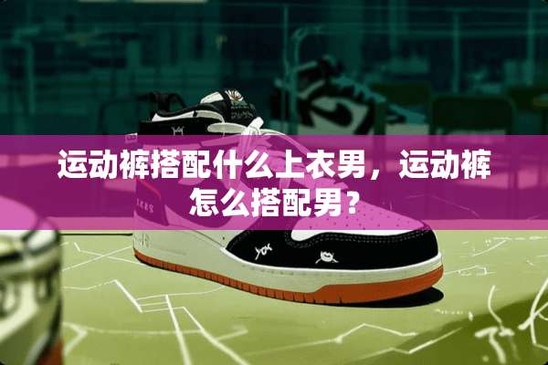 运动裤搭配什么上衣男，运动裤怎么搭配男？