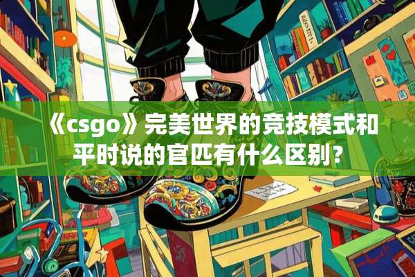 《csgo》完美世界的竞技模式和平时说的官匹有什么区别？