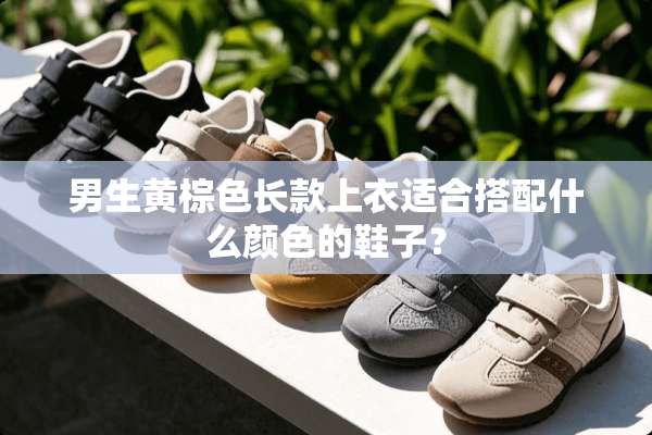 男生黄棕色长款上衣适合搭配什么颜色的鞋子？