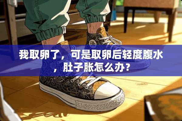 我取卵了，可是取卵后轻度腹水，肚子胀怎么办？