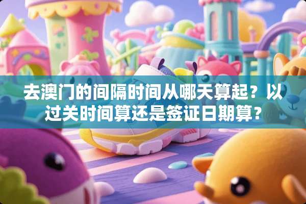 去**的间隔时间从哪天算起？以过关时间算还是签证日期算？