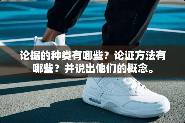 论据的种类有哪些？论证方法有哪些？并说出他们的概念。